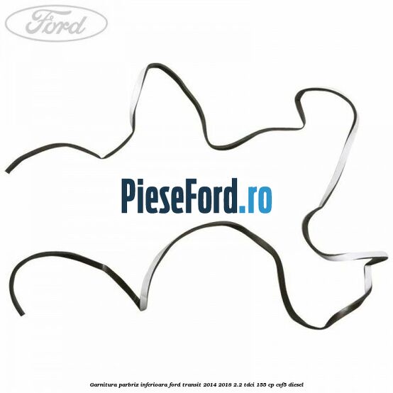 Garnitura parbriz inferioara Ford Transit 2014-2018 2.2 TDCi 155 cp CVF5 diesel