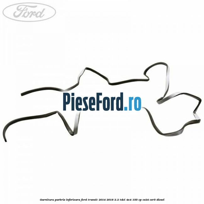Garnitura parbriz inferioara Ford Transit 2014-2018 2.2 TDCi 4x4 155 cp CV24, CVR5 diesel