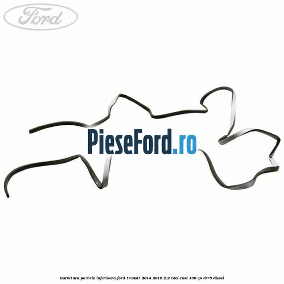 Garnitura parbriz inferioara Ford Transit 2014-2018 2.2 TDCi RWD 100 cp DRR5 diesel