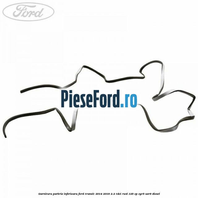 Garnitura parbriz inferioara Ford Transit 2014-2018 2.2 TDCi RWD 125 cp CYR5, USR6 diesel