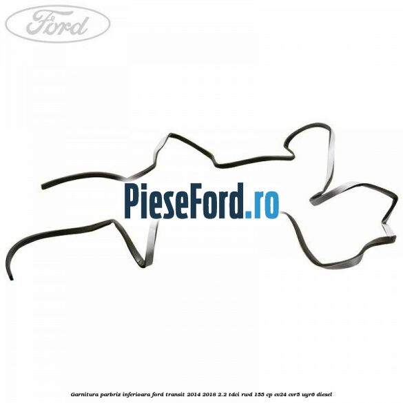 Garnitura parbriz inferioara Ford Transit 2014-2018 2.2 TDCi RWD 155 cp CV24, CVR5, UYR6 diesel