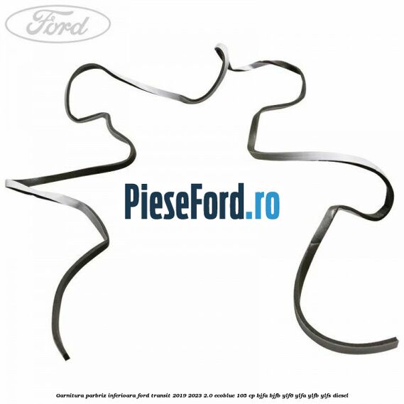 Garnitura parbriz inferioara Ford Transit 2019-2023 2.0 EcoBlue 105 cp BJFA, BJFB, YLF6, YLFA, YLFB, YLFS diesel