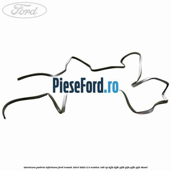 Garnitura parbriz inferioara Ford Transit 2019-2023 2.0 EcoBlue 105 cp BJFA, BJFB, YLF6, YLFA, YLFB, YLFS diesel