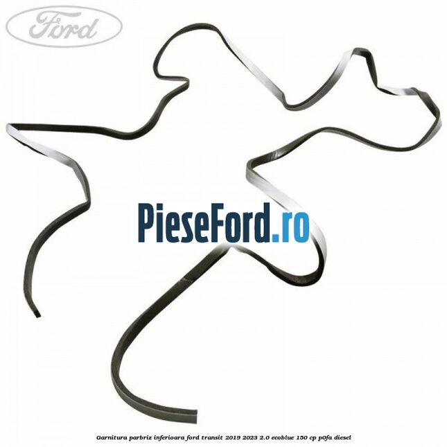 Garnitura parbriz inferioara Ford Transit 2019-2023 2.0 EcoBlue 150 cp P0FA diesel