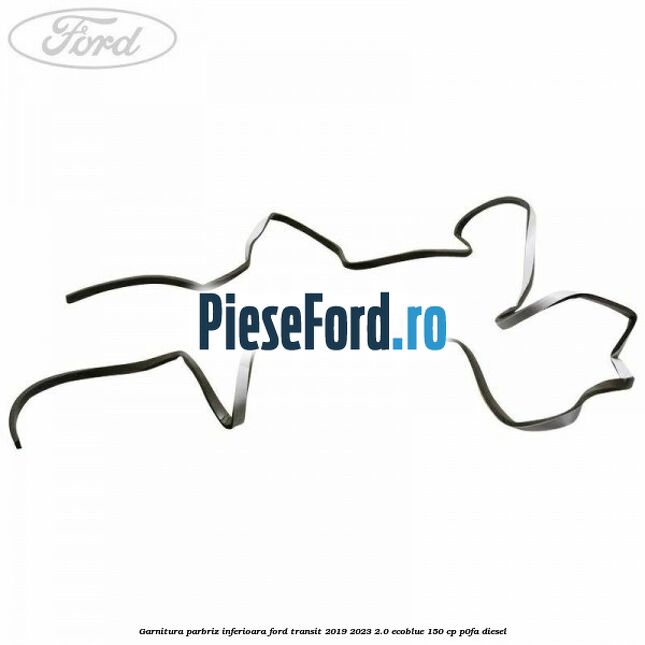 Garnitura parbriz inferioara Ford Transit 2019-2023 2.0 EcoBlue 150 cp P0FA diesel