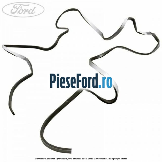 Garnitura parbriz inferioara Ford Transit 2019-2023 2.0 EcoBlue 185 cp
