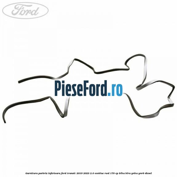 Garnitura parbriz inferioara Ford Transit 2019-2023 2.0 EcoBlue RWD 170 cp BLHA, BLRA, YNHA, YNR6 diesel
