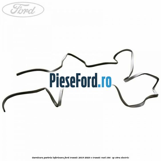 Garnitura parbriz inferioara Ford Transit 2019-2023 E-TRANSIT RWD 184  cp C0RA electric