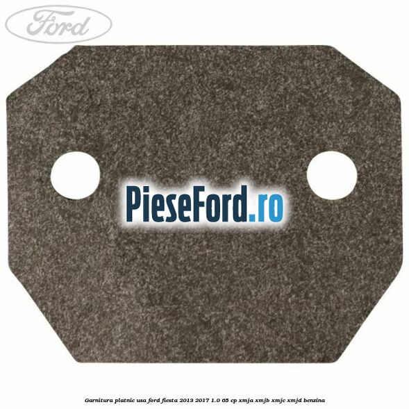 Garnitura platnic usa Ford Fiesta 2013-2017 1.0 65 cp XMJA, XMJB, XMJC, XMJD benzina