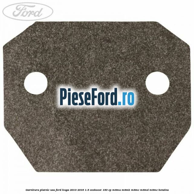 Garnitura platnic usa Ford Kuga 2013-2016 1.5 EcoBoost 150 cp M8MA, M8MB, M8MC, M8MD, M8ME benzina