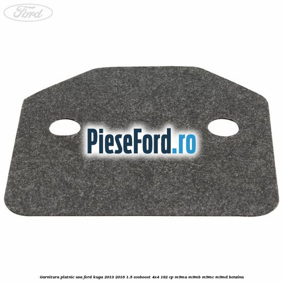 Garnitura platnic usa Ford Kuga 2013-2016 1.5 EcoBoost 4x4 182 cp M9MA, M9MB, M9MC, M9MD benzina