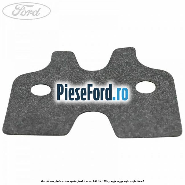 Garnitura platnic usa spate Ford B-Max 1.5 TDCi 75 cp UGJC, UGJG, XUJA, XUJB diesel