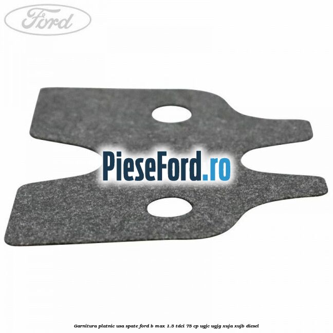 Garnitura platnic usa spate Ford B-Max 1.5 TDCi 75 cp UGJC, UGJG, XUJA, XUJB diesel