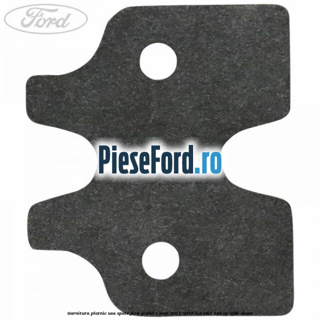 Garnitura platnic usa spate Ford Grand C-Max 2011-2015 2.0 TDCi 140 cp Garnitura platnic usa spate Ford Grand C-Max 2011-2015 2.0 TDCi 140 cp UFDB diesel