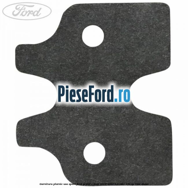 Garnitura platnic usa spate Ford Grand C-Max 2016-2020 2.0 TDCi 170 cp Garnitura platnic usa spate Ford Grand C-Max 2016-2020 2.0 TDCi 170 cp T8DE diesel