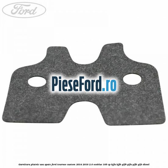 Garnitura platnic usa spate Ford Tourneo Custom 2014-2018 2.0 EcoBlue 105 cp BJFA, BJFB, YLF6, YLFA, YLFB, YLFS diesel