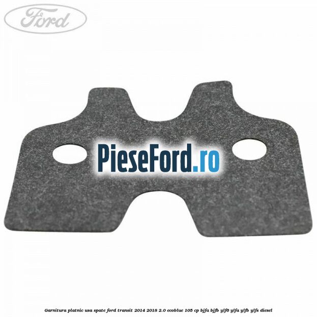 Garnitura platnic usa spate Ford Transit 2014-2018 2.0 EcoBlue 105 cp Garnitura platnic usa spate Ford Transit 2014-2018 2.0 EcoBlue 105 cp BJFA, BJFB, YLF6, YLFA, YLFB, YLFS diesel