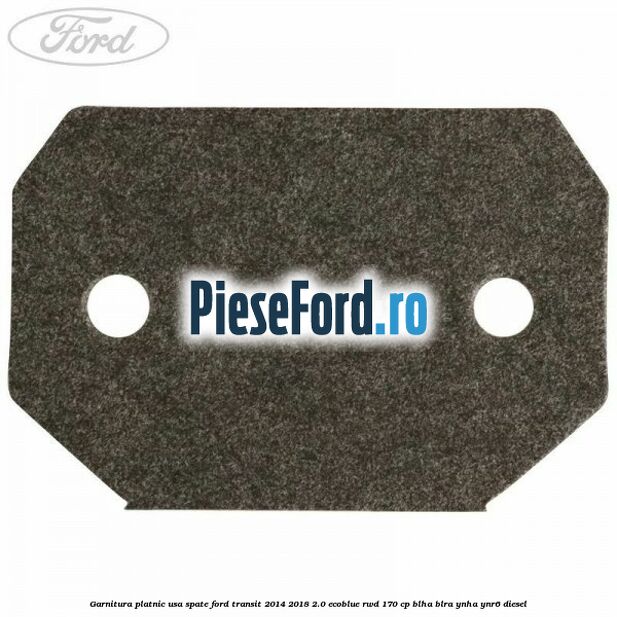 Garnitura platnic usa spate Ford Transit 2014-2018 2.0 EcoBlue RWD 170 cp Garnitura platnic usa spate Ford Transit 2014-2018 2.0 EcoBlue RWD 170 cp BLHA, BLRA, YNHA, YNR6 diesel