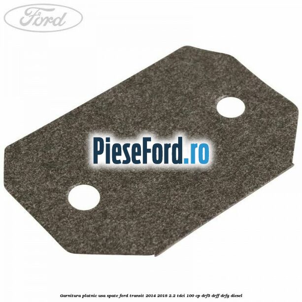Garnitura platnic usa spate Ford Transit 2014-2018 2.2 TDCi 100 cp DRF5, DRFF, DRFG diesel