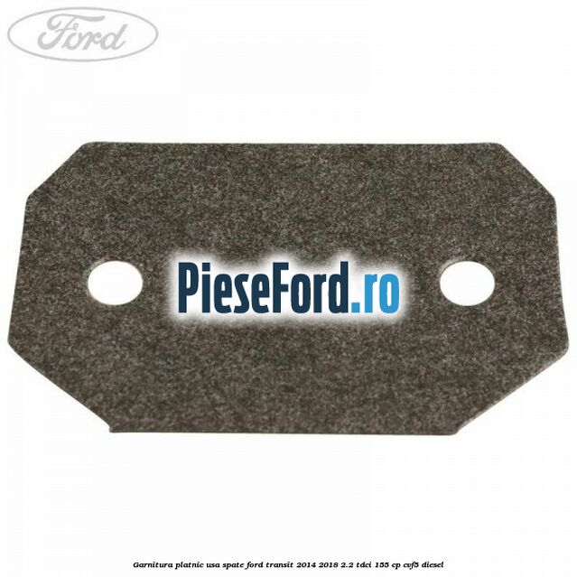 Garnitura platnic usa spate Ford Transit 2014-2018 2.2 TDCi 155 cp CVF5 diesel
