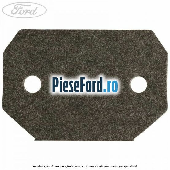Garnitura platnic usa spate Ford Transit 2014-2018 2.2 TDCi 4x4 125 cp Garnitura platnic usa spate Ford Transit 2014-2018 2.2 TDCi 4x4 125 cp CY24, CYR5 diesel