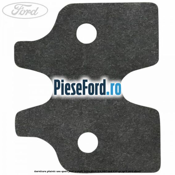 Garnitura platnic usa spate Ford Transit 2014-2018 2.2 TDCi RWD 125 cp Garnitura platnic usa spate Ford Transit 2014-2018 2.2 TDCi RWD 125 cp CYR5, USR6 diesel