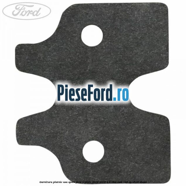 Garnitura platnic usa spate Ford Transit 2014-2018 2.2 TDCi RWD 135 cp Garnitura platnic usa spate Ford Transit 2014-2018 2.2 TDCi RWD 135 cp UHR5 diesel