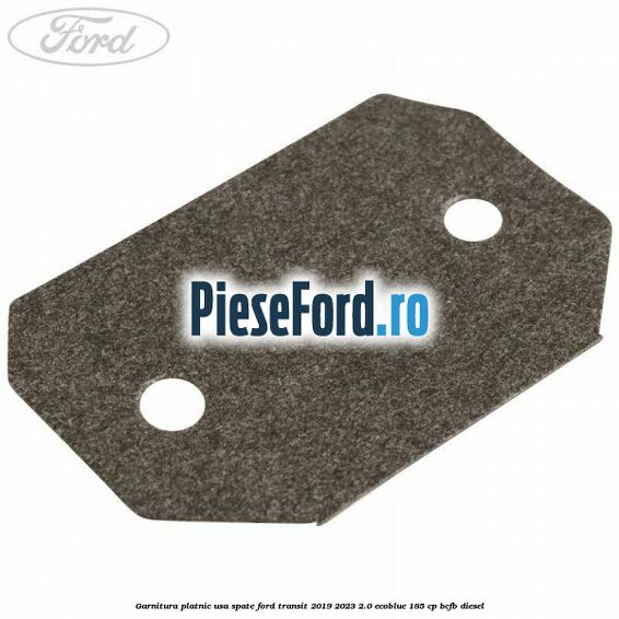 Garnitura platnic usa spate Ford Transit 2019-2023 2.0 EcoBlue 185 cp BCFB diesel