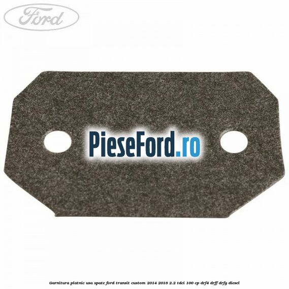 Garnitura platnic usa spate Ford Transit Custom 2014-2018 2.2 TDCi 100 cp DRF4, DRFF, DRFG diesel