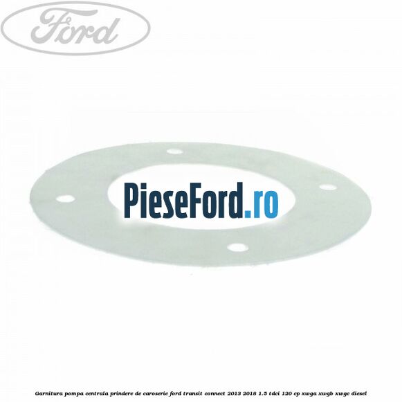 Garnitura pompa centrala prindere de caroserie Ford Transit Connect 2013-2018 1.5 TDCi 120 cp XWGA, XWGB, XWGC diesel