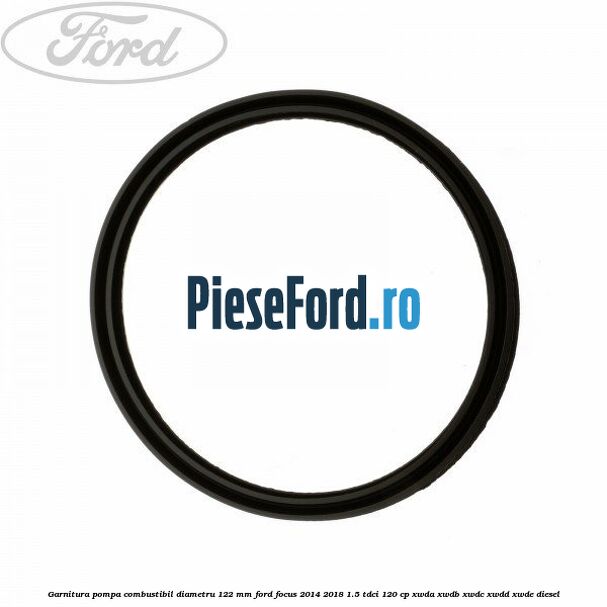 Garnitura pompa combustibil diametru 122 mm Ford Focus 2014-2018 1.5 TDCi 120 cp XWDA, XWDB, XWDC, XWDD, XWDE diesel