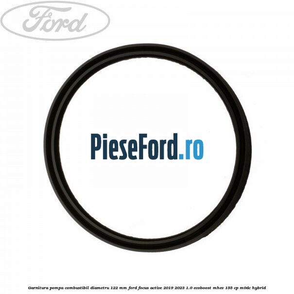 Garnitura pompa combustibil diametru 122 mm Ford Focus Active 2019-2023 1.0 EcoBoost mHEV 155 cp M0DC Hybrid