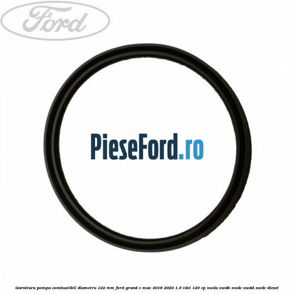 Garnitura pompa combustibil diametru 122 mm Ford Grand C-Max 2016-2020 1.5 TDCi 120 cp XWDA, XWDB, XWDC, XWDD, XWDE diesel