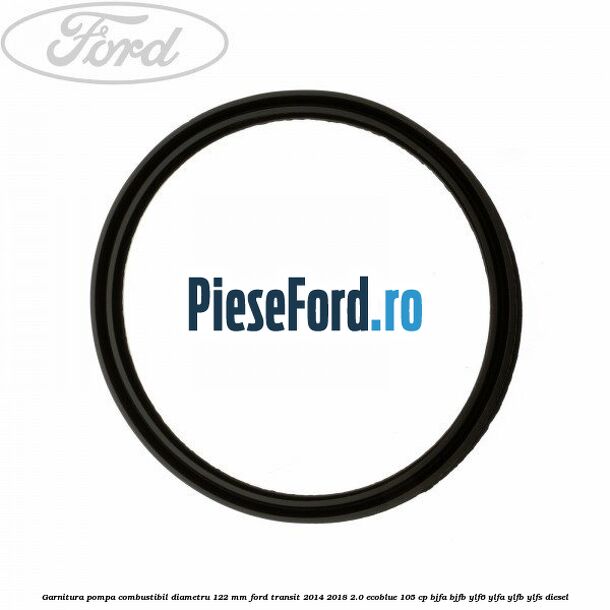 Garnitura pompa combustibil diametru 122 mm Ford Transit 2014-2018 2.0 EcoBlue 105 cp BJFA, BJFB, YLF6, YLFA, YLFB, YLFS diesel