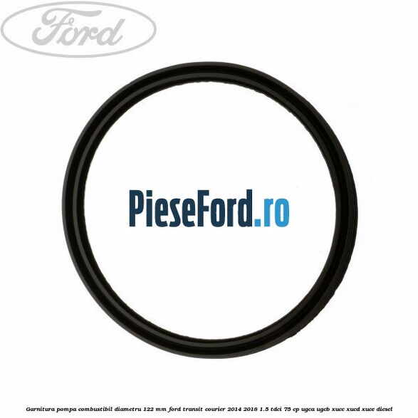 Garnitura pompa combustibil diametru 122 mm Ford Transit Courier 2014-2018 1.5 TDCi 75 cp UGCA, UGCB, XUCC, XUCD, XUCE diesel