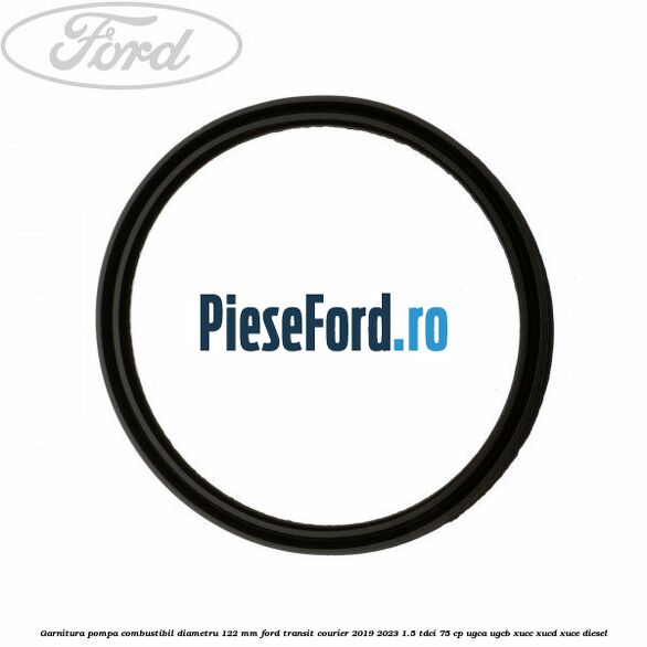 Garnitura pompa combustibil diametru 122 mm Ford Transit Courier 2019-2023 1.5 TDCi 75 cp UGCA, UGCB, XUCC, XUCD, XUCE diesel