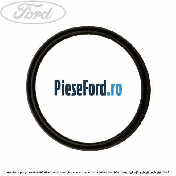 Garnitura pompa combustibil diametru 122 mm Ford Transit Custom 2014-2018 2.0 EcoBlue 105 cp BJFA, BJFB, YLF6, YLFA, YLFB, YLFS diesel
