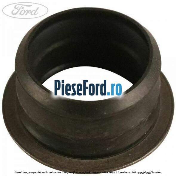 Garnitura pompa ulei cutie automata 6 trepte 6F 21 MM Ford EcoSport 2019-2023 1.0 EcoBoost 140 cp YYJD, YYJF benzina