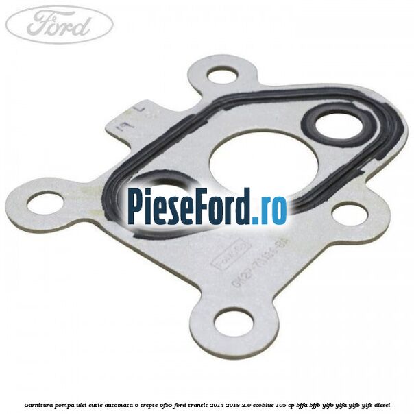 Garnitura pompa ulei cutie automata 6 trepte 6F55 Ford Transit 2014-2018 2.0 EcoBlue 105 cp BJFA, BJFB, YLF6, YLFA, YLFB, YLFS diesel