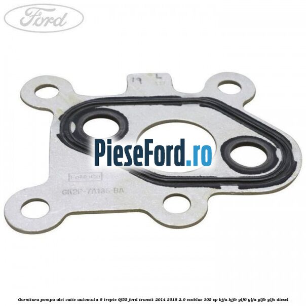 Garnitura pompa ulei cutie automata 6 trepte 6F55 Ford Transit 2014-2018 2.0 EcoBlue 105 cp BJFA, BJFB, YLF6, YLFA, YLFB, YLFS diesel
