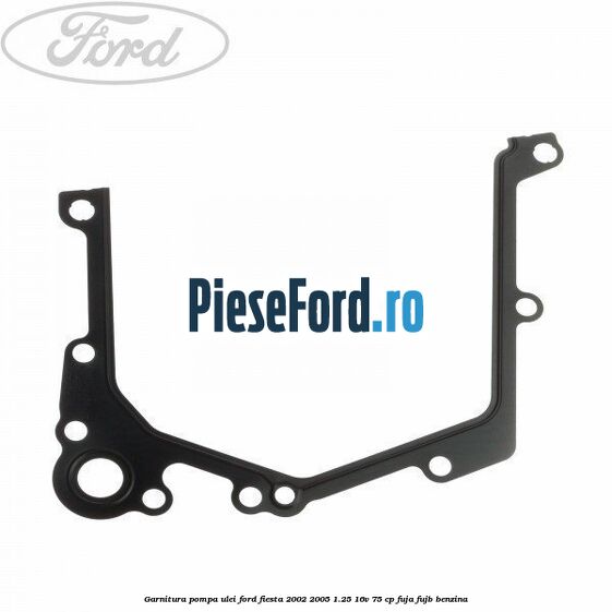 Garnitura pompa ulei Ford Fiesta 2002-2005 1.25 16V 75 cp FUJA, FUJB benzina