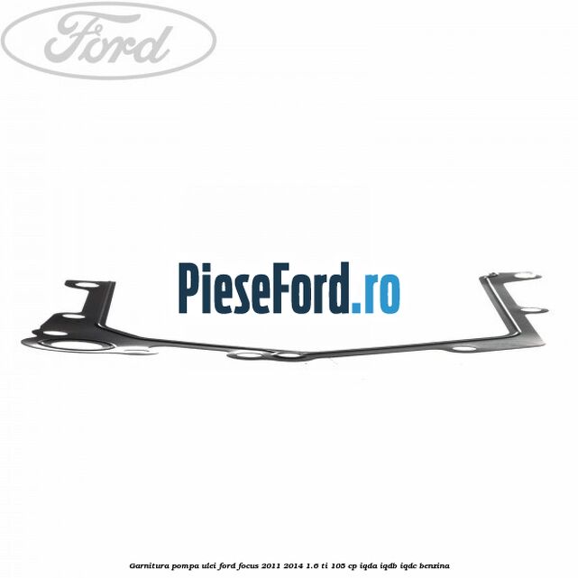 Garnitura pompa ulei Ford Focus 2011-2014 1.6 Ti 105 cp IQDA, IQDB, IQDC benzina