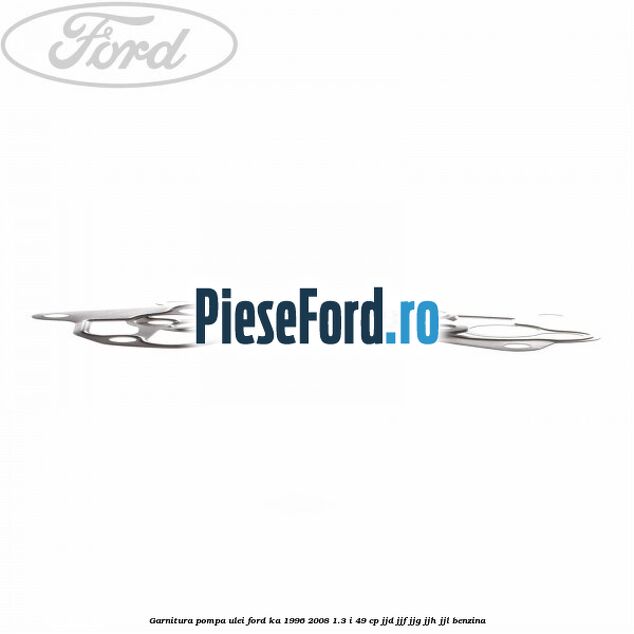 Garnitura pompa ulei Ford Ka 1996-2008 1.3 i 49 cp JJD, JJF, JJG, JJH, JJL benzina