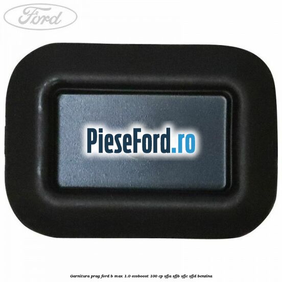 Garnitura prag Ford B-Max 1.0 EcoBoost 100 cp SFJA, SFJB, SFJC, SFJD benzina