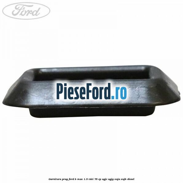Garnitura prag Ford B-Max 1.5 TDCi 75 cp UGJC, UGJG, XUJA, XUJB diesel