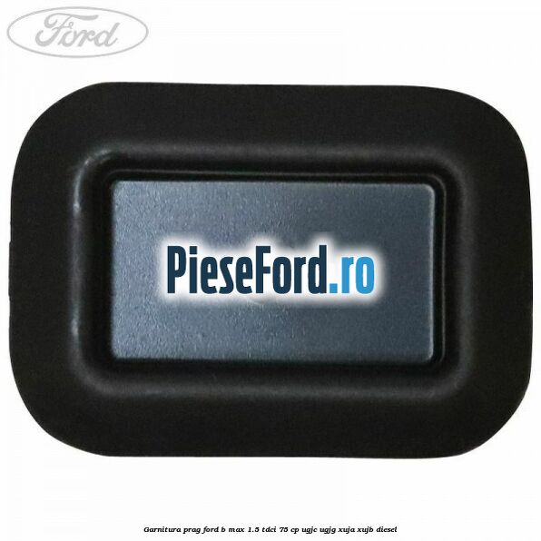 Garnitura prag Ford B-Max 1.5 TDCi 75 cp UGJC, UGJG, XUJA, XUJB diesel