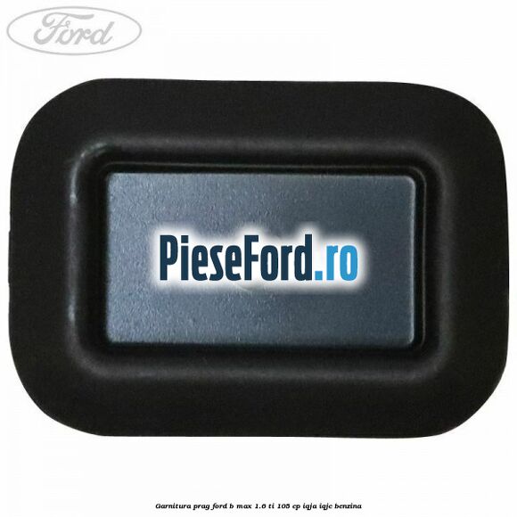 Garnitura prag Ford B-Max 1.6 Ti 105 cp IQJA, IQJC benzina