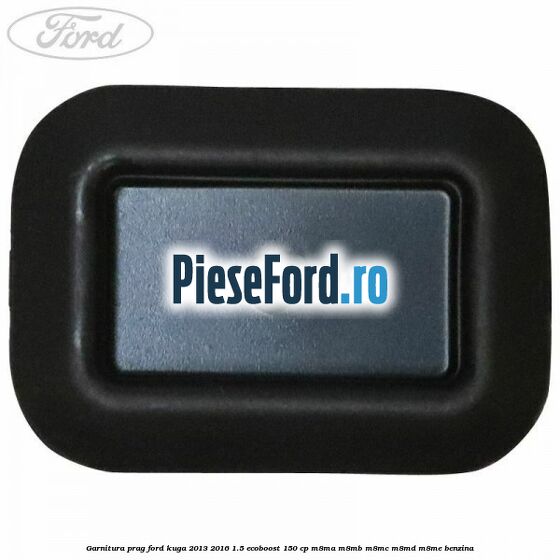 Garnitura prag Ford Kuga 2013-2016 1.5 EcoBoost 150 cp Garnitura prag Ford Kuga 2013-2016 1.5 EcoBoost 150 cp M8MA, M8MB, M8MC, M8MD, M8ME benzina