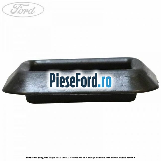 Garnitura prag Ford Kuga 2013-2016 1.5 EcoBoost 4x4 182 cp Garnitura prag Ford Kuga 2013-2016 1.5 EcoBoost 4x4 182 cp M9MA, M9MB, M9MC, M9MD benzina