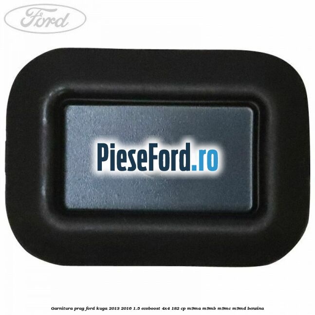 Garnitura prag Ford Kuga 2013-2016 1.5 EcoBoost 4x4 182 cp Garnitura prag Ford Kuga 2013-2016 1.5 EcoBoost 4x4 182 cp M9MA, M9MB, M9MC, M9MD benzina